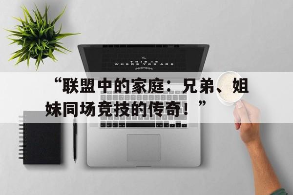 九游体育网址-“联盟中的家庭：兄弟、姐妹同场竞技的传奇！”