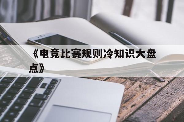 九游体育官方-《电竞比赛规则冷知识大盘点》的简单介绍