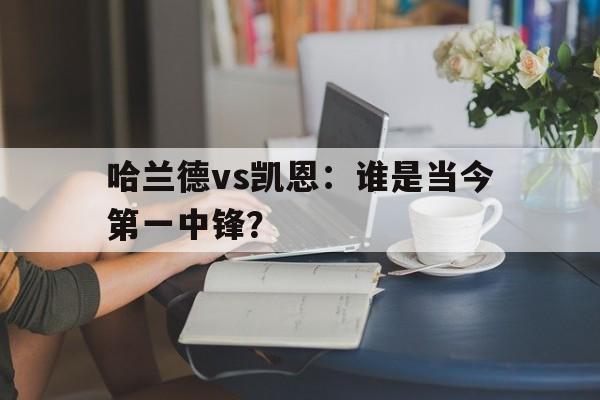 九游体育官方-包含哈兰德vs凯恩：谁是当今第一中锋？的词条